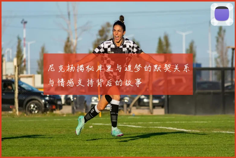 尼克杨揭秘库里与追梦的默契关系与情感支持背后的故事