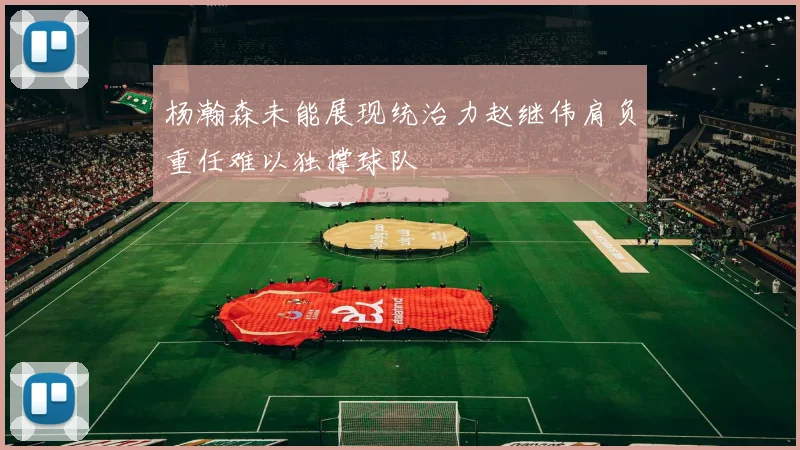杨瀚森未能展现统治力赵继伟肩负重任难以独撑球队