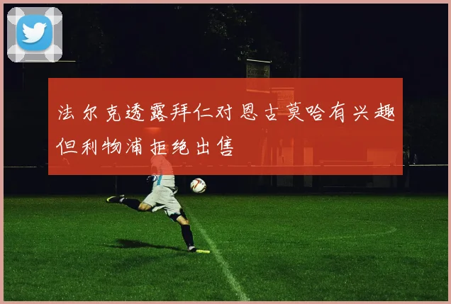 法尔克透露拜仁对恩古莫哈有兴趣但利物浦拒绝出售